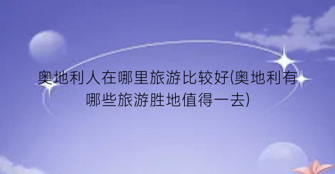 奥地利人在哪里旅游比较好(奥地利有哪些旅游胜地值得一去)