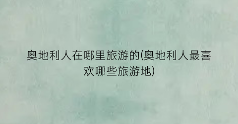 奥地利人在哪里旅游的(奥地利人最喜欢哪些旅游地)