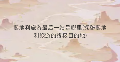 奥地利旅游最后一站是哪里(探秘奥地利旅游的终极目的地)