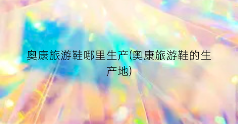 奥康旅游鞋哪里生产(奥康旅游鞋的生产地)