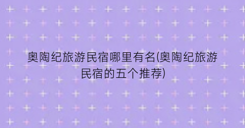 奥陶纪旅游民宿哪里有名(奥陶纪旅游民宿的五个推荐)