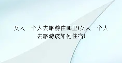 女人一个人去旅游住哪里(女人一个人去旅游该如何住宿)