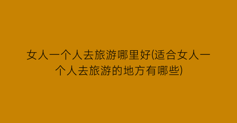 女人一个人去旅游哪里好(适合女人一个人去旅游的地方有哪些)