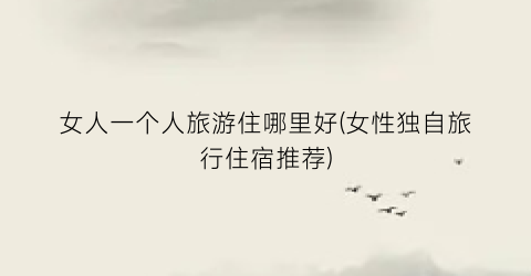 女人一个人旅游住哪里好(女性独自旅行住宿推荐)