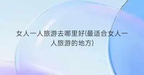 女人一人旅游去哪里好(最适合女人一人旅游的地方)