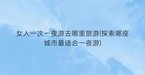 女人一次一夜游去哪里旅游(探索哪座城市最适合一夜游)