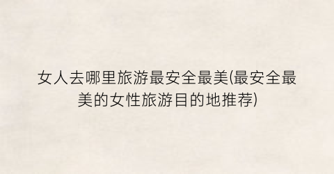 女人去哪里旅游最安全最美(最安全最美的女性旅游目的地推荐)