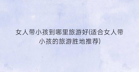 女人带小孩到哪里旅游好(适合女人带小孩的旅游胜地推荐)