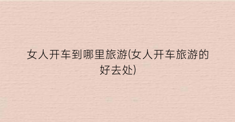 女人开车到哪里旅游(女人开车旅游的好去处)