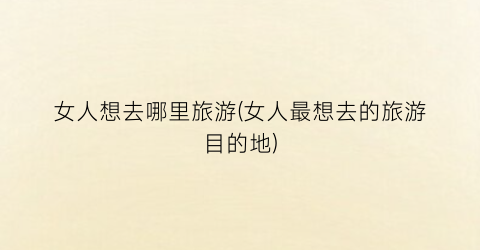 女人想去哪里旅游(女人最想去的旅游目的地)