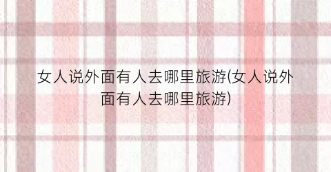 女人说外面有人去哪里旅游(女人说外面有人去哪里旅游)