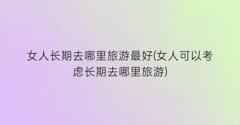 女人长期去哪里旅游最好(女人可以考虑长期去哪里旅游)