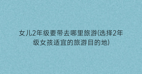 女儿2年级要带去哪里旅游(选择2年级女孩适宜的旅游目的地)