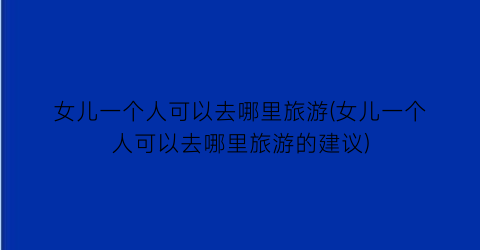 女儿一个人可以去哪里旅游(女儿一个人可以去哪里旅游的建议)