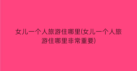 女儿一个人旅游住哪里(女儿一个人旅游住哪里非常重要)