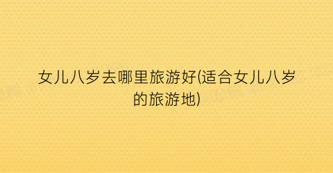 女儿八岁去哪里旅游好(适合女儿八岁的旅游地)