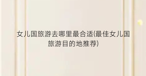 女儿国旅游去哪里最合适(最佳女儿国旅游目的地推荐)