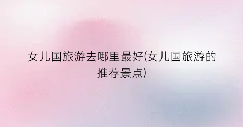 女儿国旅游去哪里最好(女儿国旅游的推荐景点)