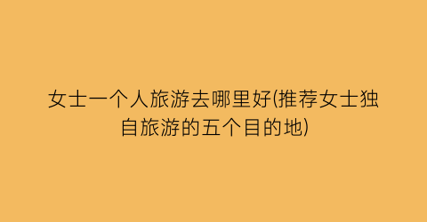 女士一个人旅游去哪里好(推荐女士独自旅游的五个目的地)