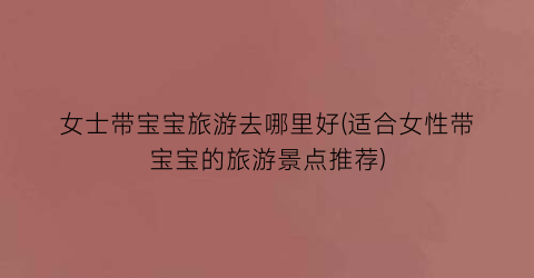 女士带宝宝旅游去哪里好(适合女性带宝宝的旅游景点推荐)