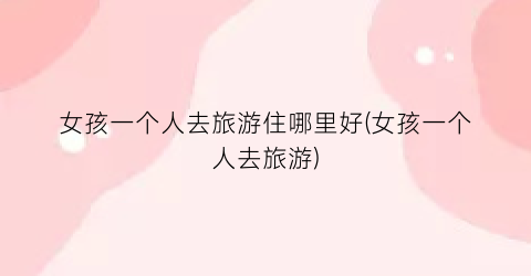 女孩一个人去旅游住哪里好(女孩一个人去旅游)