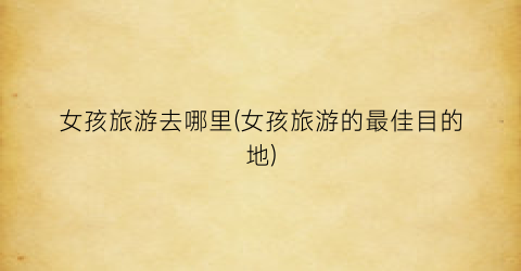 女孩旅游去哪里(女孩旅游的最佳目的地)