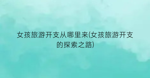 女孩旅游开支从哪里来(女孩旅游开支的探索之路)