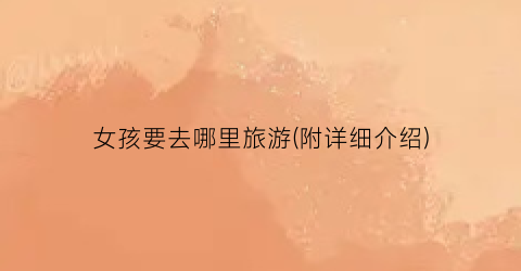 女孩要去哪里旅游(附详细介绍)