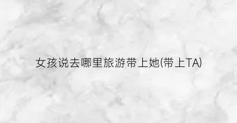 女孩说去哪里旅游带上她(带上TA)