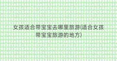 女孩适合带宝宝去哪里旅游(适合女孩带宝宝旅游的地方)