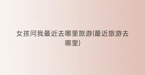女孩问我最近去哪里旅游(最近旅游去哪里)