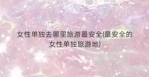 女性单独去哪里旅游最安全(最安全的女性单独旅游地)