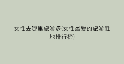 女性去哪里旅游多(女性最爱的旅游胜地排行榜)