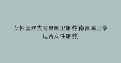 女性喜欢去南昌哪里旅游(南昌哪里最适合女性旅游)