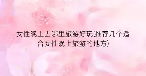 女性晚上去哪里旅游好玩(推荐几个适合女性晚上旅游的地方)