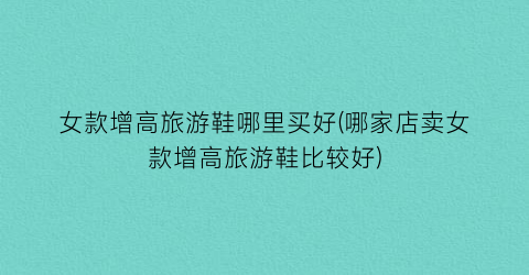 女款增高旅游鞋哪里买好(哪家店卖女款增高旅游鞋比较好)