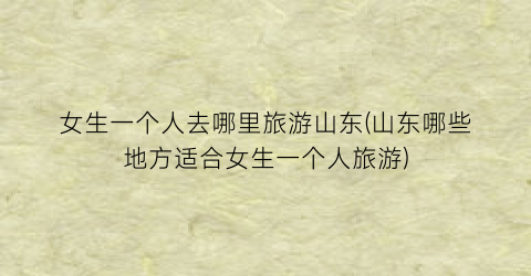 女生一个人去哪里旅游山东(山东哪些地方适合女生一个人旅游)