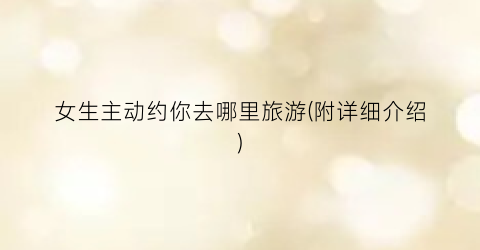 女生主动约你去哪里旅游(附详细介绍)