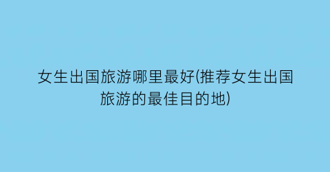 女生出国旅游哪里最好(推荐女生出国旅游的最佳目的地)