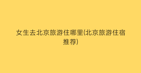 女生去北京旅游住哪里(北京旅游住宿推荐)