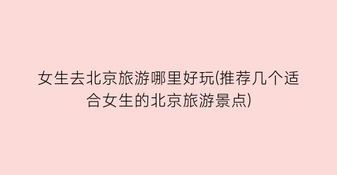 女生去北京旅游哪里好玩(推荐几个适合女生的北京旅游景点)
