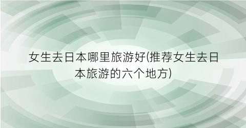 女生去日本哪里旅游好(推荐女生去日本旅游的六个地方)