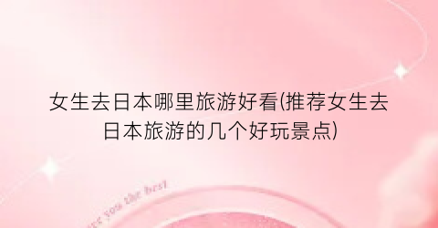 女生去日本哪里旅游好看(推荐女生去日本旅游的几个好玩景点)