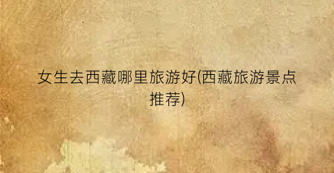 女生去西藏哪里旅游好(西藏旅游景点推荐)
