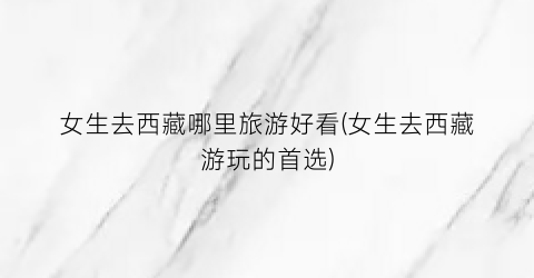 女生去西藏哪里旅游好看(女生去西藏游玩的首选)
