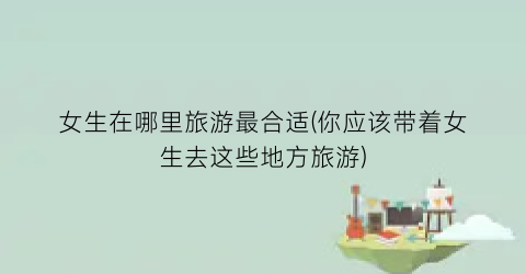 女生在哪里旅游最合适(你应该带着女生去这些地方旅游)