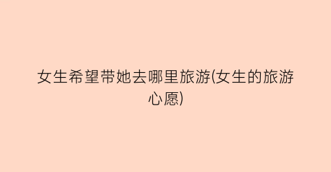 女生希望带她去哪里旅游(女生的旅游心愿)
