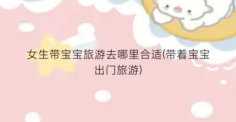 女生带宝宝旅游去哪里合适(带着宝宝出门旅游)