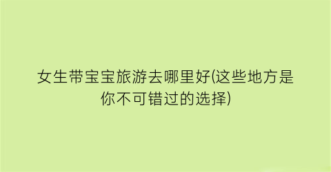 女生带宝宝旅游去哪里好(这些地方是你不可错过的选择)