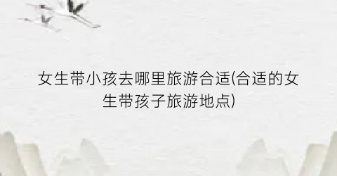 女生带小孩去哪里旅游合适(合适的女生带孩子旅游地点)